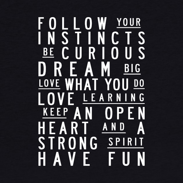 Follow your instincts. Be curious. Dream big. Love what you do. Love learning. Keep an open heart & a strong spirit. Have fun by MotivatedType